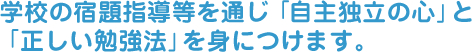 学校の宿題指導等を通じ「自主独立の心」と「正しい勉強法」を身につけます。